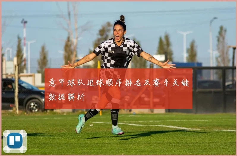 意甲球队进球顺序排名及赛季关键数据解析