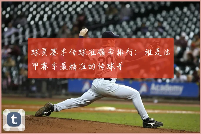 球员赛季传球准确率排行：谁是法甲赛季最精准的传球手