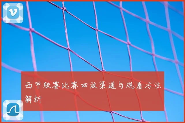 西甲联赛比赛回放渠道与观看方法解析