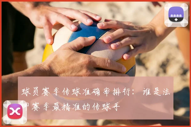 球员赛季传球准确率排行：谁是法甲赛季最精准的传球手