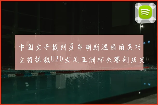 中国女子裁判员牟明新温丽丽吴巧立将执裁U20女足亚洲杯决赛创历史