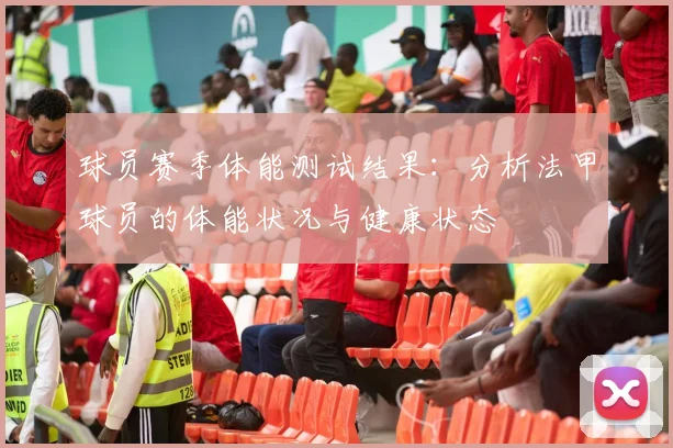 球员赛季体能测试结果：分析法甲球员的体能状况与健康状态