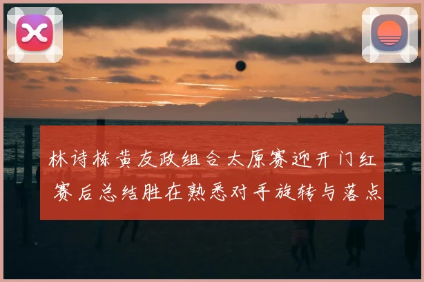 林诗栋黄友政组合太原赛迎开门红 赛后总结胜在熟悉对手旋转与落点