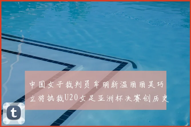 中国女子裁判员牟明新温丽丽吴巧立将执裁U20女足亚洲杯决赛创历史